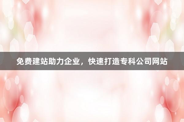 免费建站助力企业，快速打造专科公司网站