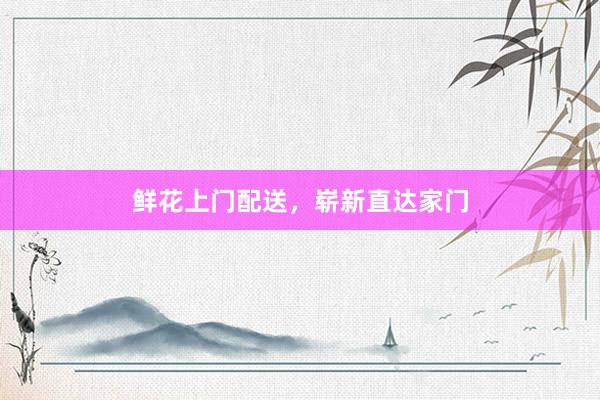 鲜花上门配送，崭新直达家门